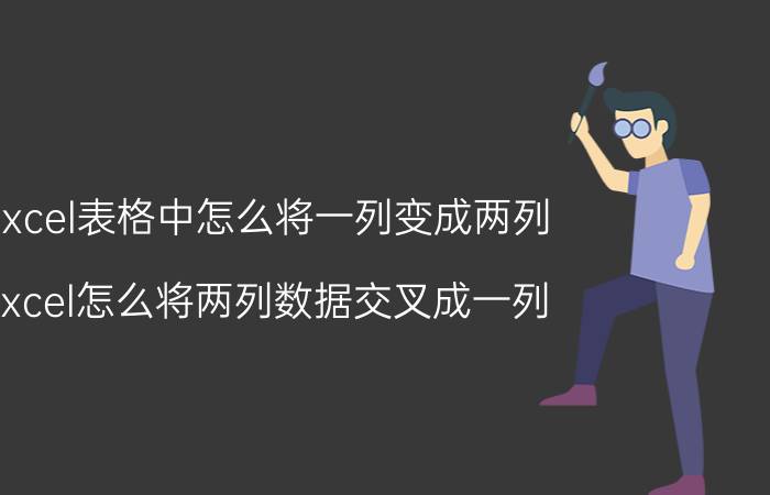 excel表格中怎么将一列变成两列 Excel怎么将两列数据交叉成一列？